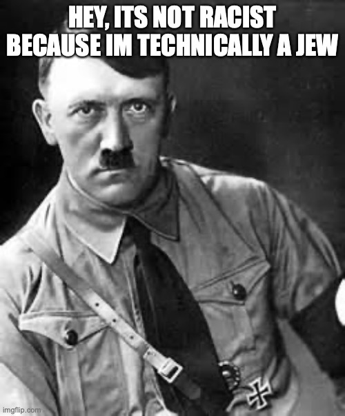 So is his grandma | HEY, ITS NOT RACIST BECAUSE IM TECHNICALLY A JEW | image tagged in adolf hitler | made w/ Imgflip meme maker