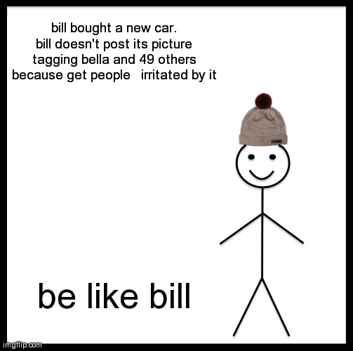 Be Like Bill Meme | bill bought a new car. bill doesn't post its picture tagging bella and 49 others because get people   irritated by it; be like bill | image tagged in memes,be like bill | made w/ Imgflip meme maker