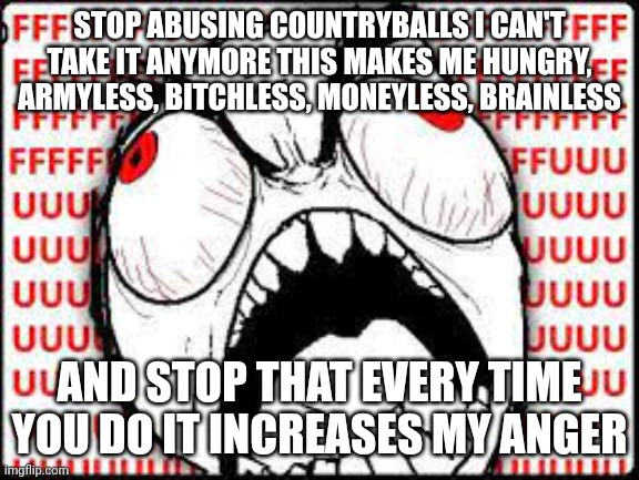 I hate countryballs abuse and... | STOP ABUSING COUNTRYBALLS I CAN'T TAKE IT ANYMORE THIS MAKES ME HUNGRY, ARMYLESS, BITCHLESS, MONEYLESS, BRAINLESS; AND STOP THAT EVERY TIME YOU DO IT INCREASES MY ANGER | image tagged in rage guy,countryballs abuse,countryballs,gacha,emoji cat,cat emoji | made w/ Imgflip meme maker