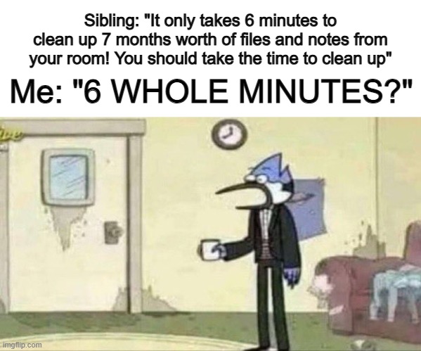 Laziness 100 | Sibling: "It only takes 6 minutes to clean up 7 months worth of files and notes from your room! You should take the time to clean up"; Me: "6 WHOLE MINUTES?" | image tagged in mordecai surprised | made w/ Imgflip meme maker