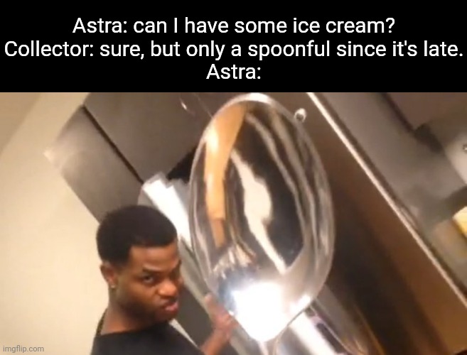 Collector: she's becoming too damn clever. | Astra: can I have some ice cream?

Collector: sure, but only a spoonful since it's late.

Astra: | image tagged in comically large spoon | made w/ Imgflip meme maker