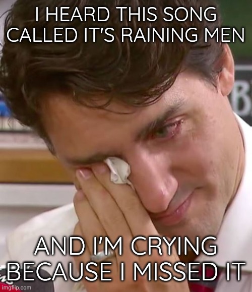 He's blaming climate change. | I HEARD THIS SONG CALLED IT'S RAINING MEN; AND I'M CRYING BECAUSE I MISSED IT | image tagged in justin trudeau crying | made w/ Imgflip meme maker