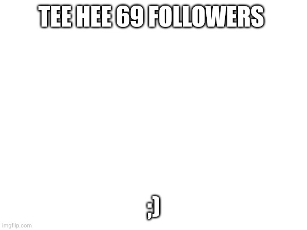 Hwhehe | TEE HEE 69 FOLLOWERS; ;) | image tagged in woah,thats,gay | made w/ Imgflip meme maker