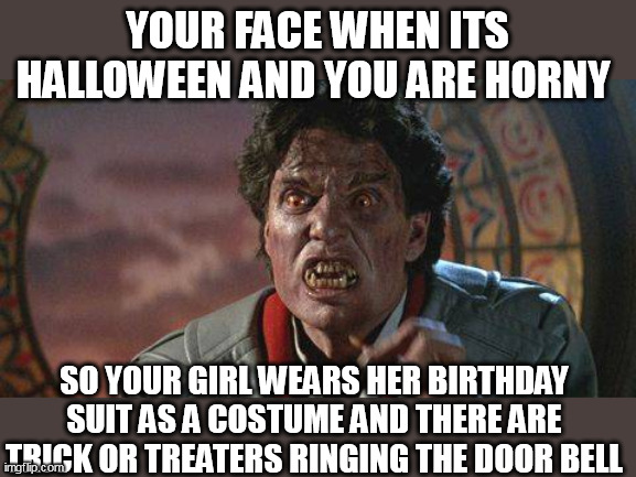 your face When its halloween and horny so your girl wears her birthday suit as a costume and there are trick or treaters ringing | YOUR FACE WHEN ITS HALLOWEEN AND YOU ARE HORNY; SO YOUR GIRL WEARS HER BIRTHDAY SUIT AS A COSTUME AND THERE ARE TRICK OR TREATERS RINGING THE DOOR BELL | image tagged in fright night,funny,halloween,vampire,trick or treat | made w/ Imgflip meme maker