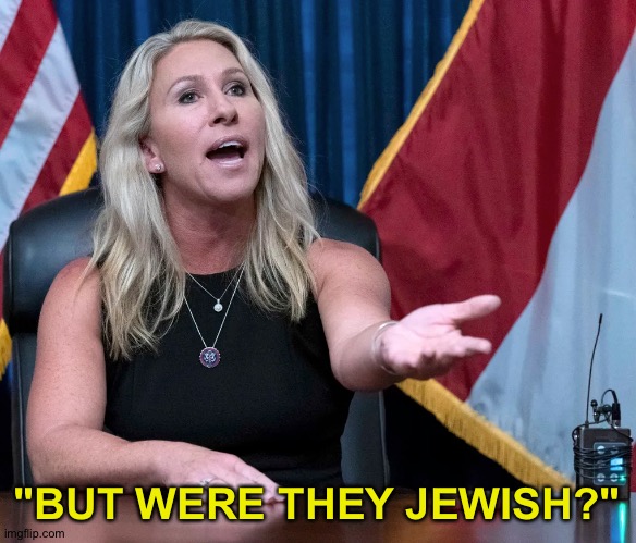 Marjorie Taylor Greene is this the holocaust | "BUT WERE THEY JEWISH?" | image tagged in marjorie taylor greene is this the holocaust | made w/ Imgflip meme maker