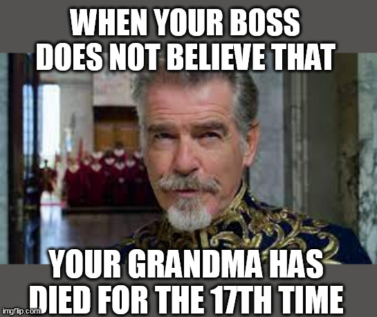 When your boss does not believe that your grandma has died for the 17th time | WHEN YOUR BOSS DOES NOT BELIEVE THAT; YOUR GRANDMA HAS DIED FOR THE 17TH TIME | image tagged in pierce bronson,funny,work,grandma,died,boss | made w/ Imgflip meme maker