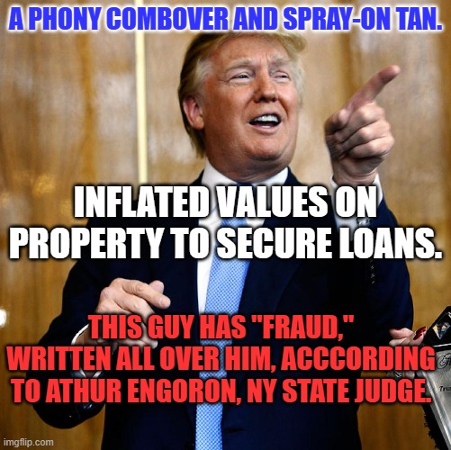 One Small Ruling against Trump. One Giant Leap for The Rule of Law! | A PHONY COMBOVER AND SPRAY-ON TAN. INFLATED VALUES ON PROPERTY TO SECURE LOANS. THIS GUY HAS "FRAUD," WRITTEN ALL OVER HIM, ACCCORDING TO ATHUR ENGORON, NY STATE JUDGE. | image tagged in donal trump birthday | made w/ Imgflip meme maker