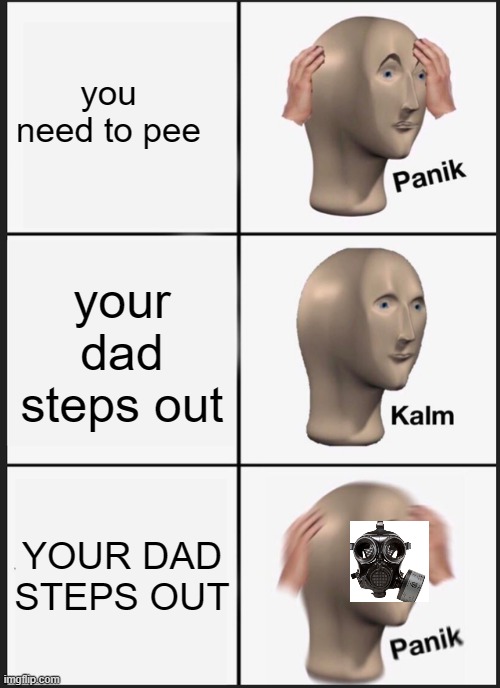 Panik Kalm Panik Meme | you need to pee; your dad steps out; YOUR DAD STEPS OUT | image tagged in memes,panik kalm panik | made w/ Imgflip meme maker