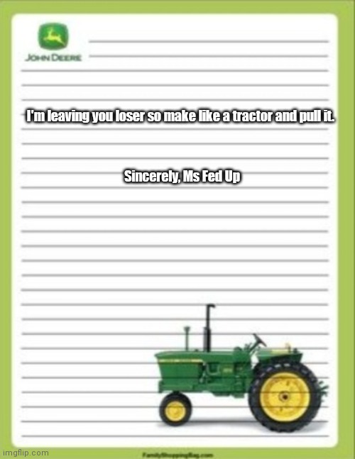 John Deere Letter | I'm leaving you loser so make like a tractor and pull it. Sincerely, Ms Fed Up | image tagged in funny | made w/ Imgflip meme maker
