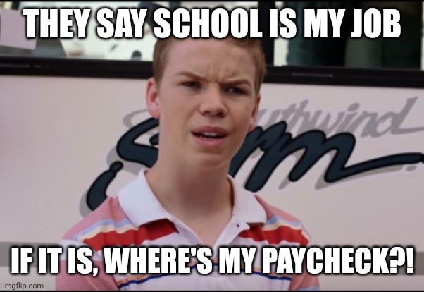 You Guys are Getting Paid | THEY SAY SCHOOL IS MY JOB; IF IT IS, WHERE'S MY PAYCHECK?! | image tagged in you guys are getting paid | made w/ Imgflip meme maker