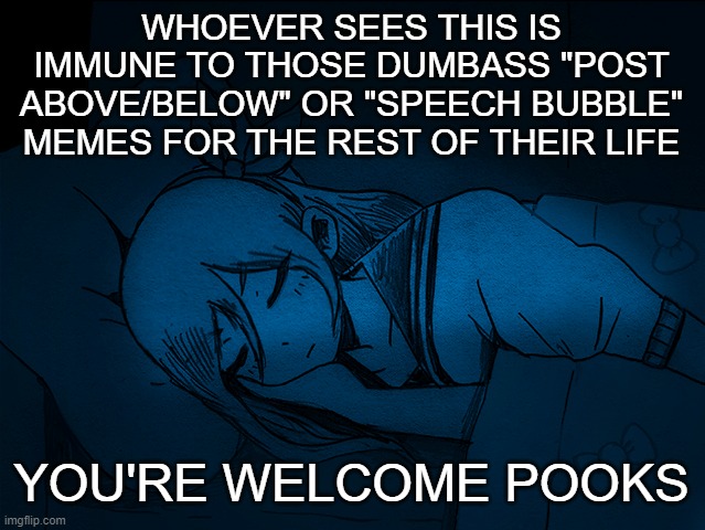 auby sleep | WHOEVER SEES THIS IS IMMUNE TO THOSE DUMBASS "POST ABOVE/BELOW" OR "SPEECH BUBBLE" MEMES FOR THE REST OF THEIR LIFE; YOU'RE WELCOME POOKS | image tagged in auby sleep | made w/ Imgflip meme maker