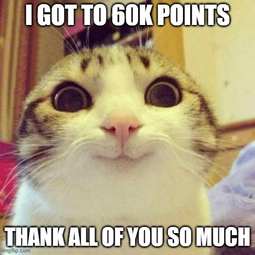 Smiling Cat | I GOT TO 60K POINTS; THANK ALL OF YOU SO MUCH | image tagged in memes,smiling cat | made w/ Imgflip meme maker
