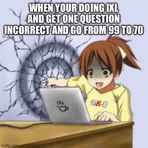 Anime wall punch | WHEN YOUR DOING IXL AND GET ONE QUESTION INCORRECT AND GO FROM 99 TO 70 | image tagged in anime wall punch | made w/ Imgflip meme maker