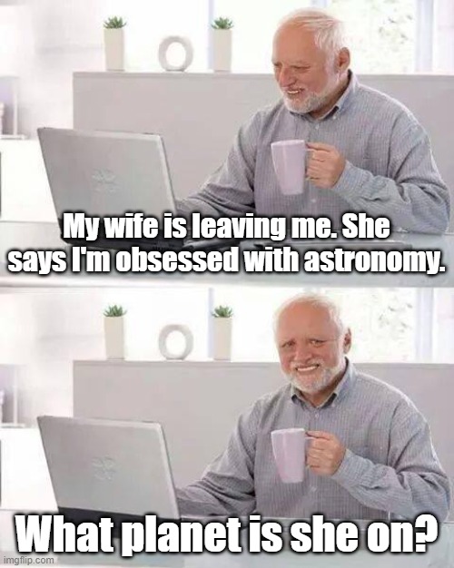 Hide the Pain Harold Meme | My wife is leaving me. She says I'm obsessed with astronomy. What planet is she on? | image tagged in memes,hide the pain harold,divorce,astronomy,planets,wife | made w/ Imgflip meme maker