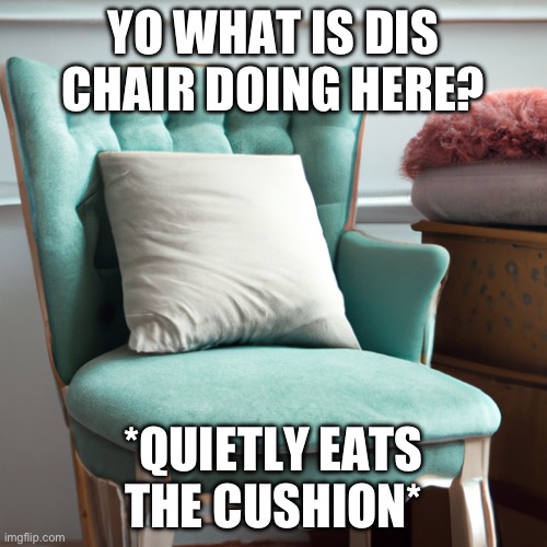 chair | YO WHAT IS DIS CHAIR DOING HERE? *QUIETLY EATS THE CUSHION* | image tagged in chair | made w/ Imgflip meme maker