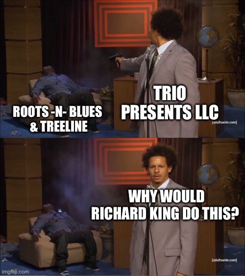 Who Killed Hannibal Meme | TRIO PRESENTS LLC; ROOTS -N- BLUES 

& TREELINE; WHY WOULD RICHARD KING DO THIS? | image tagged in memes,who killed hannibal | made w/ Imgflip meme maker