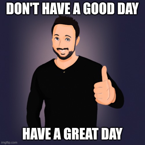 DON'T HAVE A GOOD DAY HAVE A GREAT DAY | made w/ Imgflip meme maker