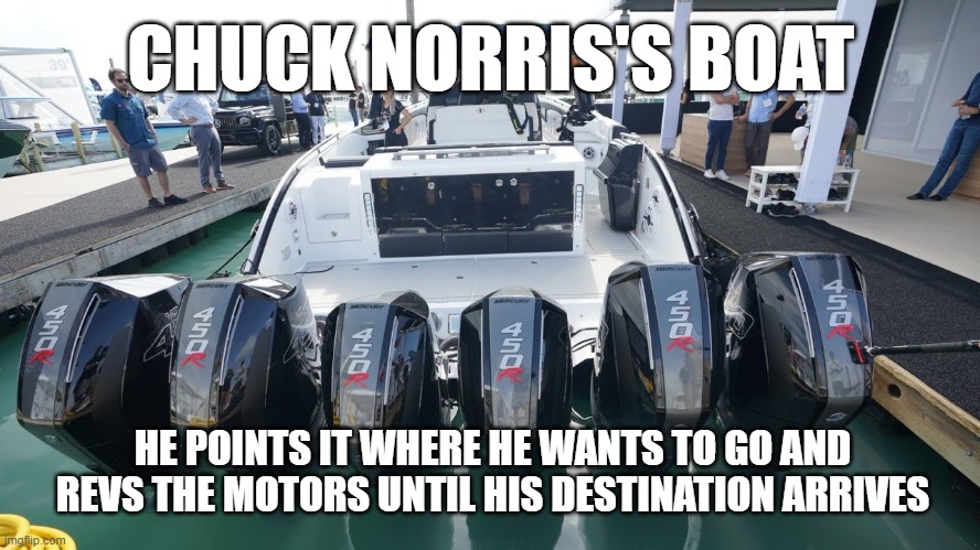 Chuck Norris's boat | CHUCK NORRIS'S BOAT; HE POINTS IT WHERE HE WANTS TO GO AND REVS THE MOTORS UNTIL HIS DESTINATION ARRIVES | image tagged in chuck norris | made w/ Imgflip meme maker