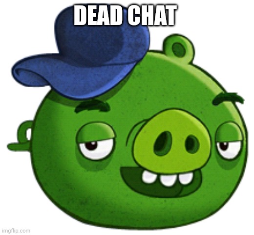 Real | DEAD CHAT | image tagged in mechanic pig angry birds toons | made w/ Imgflip meme maker