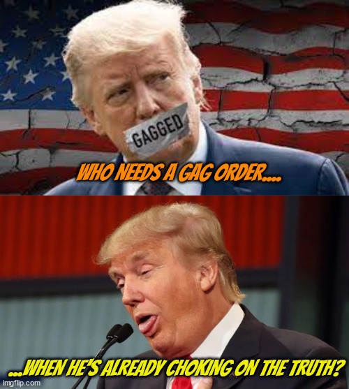Gag order not needed | WHO NEEDS A GAG ORDER.... ...WHEN HE'S ALREADY CHOKING ON THE TRUTH? | image tagged in donald trump,liar,truth,maga,guilty of fraud,irs | made w/ Imgflip meme maker