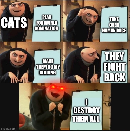 World domination | PLAN FOR WORLD DOMINATION; CATS; TAKE OVER HUMAN RACE; THEY FIGHT BACK; MAKE THEM DO MY BIDDING; I DESTROY THEM ALL | image tagged in 5 panel gru meme | made w/ Imgflip meme maker