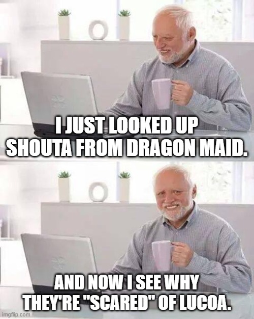 Hide the Pain Harold | I JUST LOOKED UP SHOUTA FROM DRAGON MAID. AND NOW I SEE WHY THEY'RE "SCARED" OF LUCOA. | image tagged in memes,hide the pain harold | made w/ Imgflip meme maker