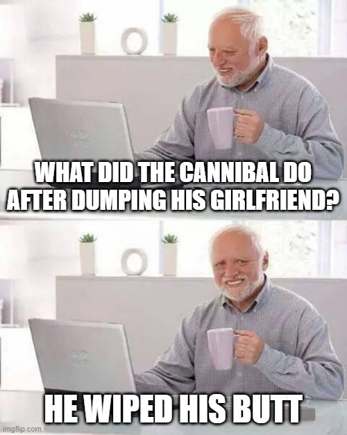 Hide the Pain Harold | WHAT DID THE CANNIBAL DO AFTER DUMPING HIS GIRLFRIEND? HE WIPED HIS BUTT | image tagged in memes,hide the pain harold,dark humor,dark,funny,fyp | made w/ Imgflip meme maker