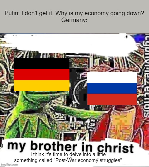 Screw you, Putin | Putin: I don't get it. Why is my economy going down?
Germany:; I think it's time to delve into a little something called "Post-War economy struggles" | image tagged in my brother in christ,ukraine,russo-ukrainian war | made w/ Imgflip meme maker