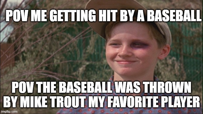 baseball | POV ME GETTING HIT BY A BASEBALL; POV THE BASEBALL WAS THROWN BY MIKE TROUT MY FAVORITE PLAYER | image tagged in sandlot | made w/ Imgflip meme maker