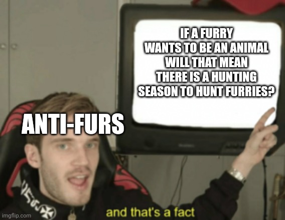 and that's a fact | IF A FURRY WANTS TO BE AN ANIMAL WILL THAT MEAN THERE IS A HUNTING SEASON TO HUNT FURRIES? ANTI-FURS | image tagged in and that's a fact,facts | made w/ Imgflip meme maker