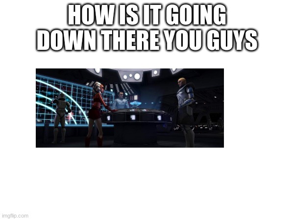 HOW IS IT GOING DOWN THERE YOU GUYS | made w/ Imgflip meme maker