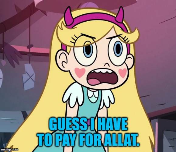 Star Butterfly frustrated | GUESS I HAVE TO PAY FOR ALLAT. | image tagged in star butterfly frustrated | made w/ Imgflip meme maker