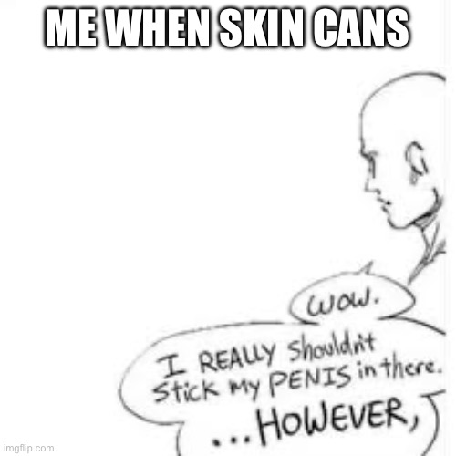 Wow, i really shouldn't stick my- | ME WHEN SKIN CANS | image tagged in wow i really shouldn't stick my- | made w/ Imgflip meme maker