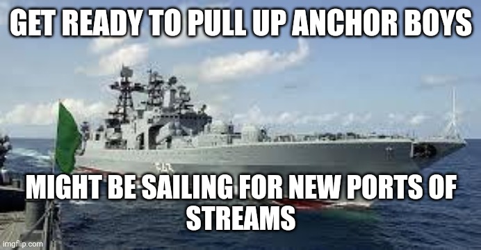 Russian warship | GET READY TO PULL UP ANCHOR BOYS; MIGHT BE SAILING FOR NEW PORTS OF
STREAMS | image tagged in russian warship | made w/ Imgflip meme maker