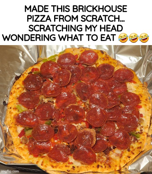 Scratch | MADE THIS BRICKHOUSE PIZZA FROM SCRATCH...
SCRATCHING MY HEAD WONDERING WHAT TO EAT 🤣🤣🤣 | image tagged in funny,memes,pizza | made w/ Imgflip meme maker