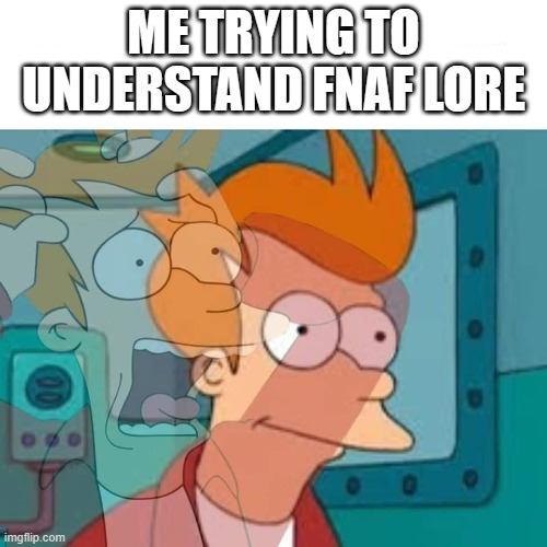 Am I wrong?! | ME TRYING TO UNDERSTAND FNAF LORE | image tagged in fry,fnaf | made w/ Imgflip meme maker