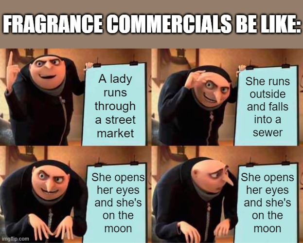 How to describe flowers, lemons and wood | FRAGRANCE COMMERCIALS BE LIKE:; She runs
outside
and falls
into a
sewer; A lady runs through a street market; She opens
her eyes
and she's
on the
moon; She opens
her eyes
and she's
on the
moon | image tagged in memes,gru's plan | made w/ Imgflip meme maker