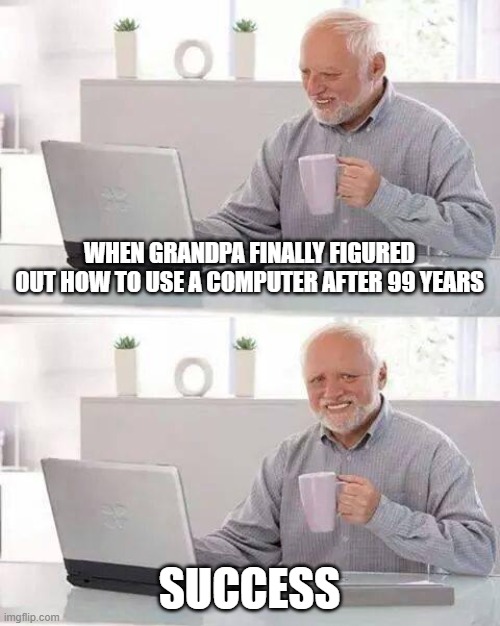 Hide the Pain Harold | WHEN GRANDPA FINALLY FIGURED OUT HOW TO USE A COMPUTER AFTER 99 YEARS; SUCCESS | image tagged in memes,hide the pain harold | made w/ Imgflip meme maker