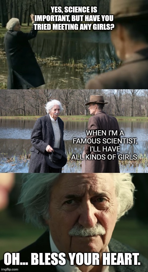 That means something else in the south | YES, SCIENCE IS IMPORTANT, BUT HAVE YOU TRIED MEETING ANY GIRLS? WHEN I'M A FAMOUS SCIENTIST, I'LL HAVE ALL KINDS OF GIRLS. OH... BLESS YOUR HEART. | image tagged in what oppenheimer actually told einstein | made w/ Imgflip meme maker