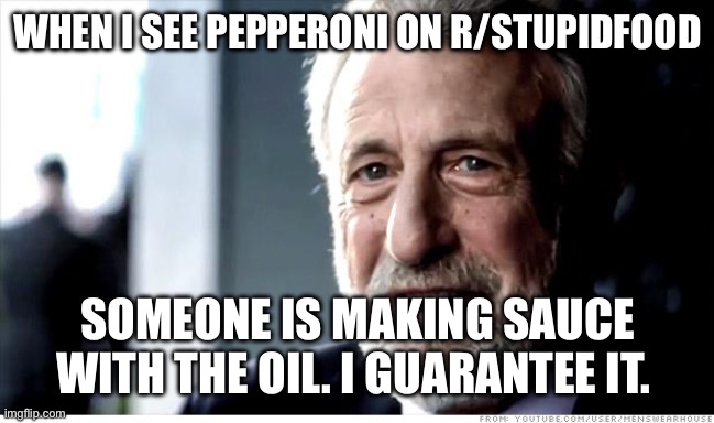 I Guarantee It Meme | WHEN I SEE PEPPERONI ON R/STUPIDFOOD; SOMEONE IS MAKING SAUCE WITH THE OIL. I GUARANTEE IT. | image tagged in memes,i guarantee it | made w/ Imgflip meme maker