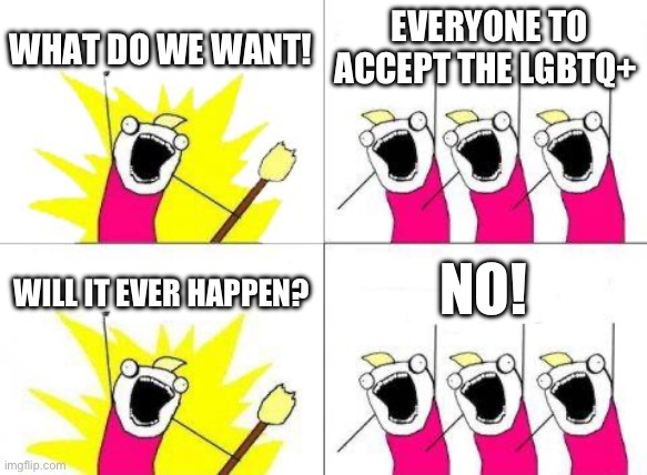 It will never happen | WHAT DO WE WANT! EVERYONE TO ACCEPT THE LGBTQ+; NO! WILL IT EVER HAPPEN? | image tagged in memes,what do we want,funny,lol | made w/ Imgflip meme maker