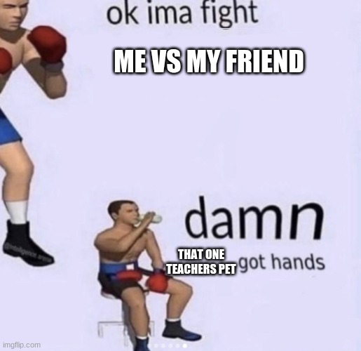 damn got hands | ME VS MY FRIEND; THAT ONE TEACHERS PET | image tagged in damn got hands | made w/ Imgflip meme maker