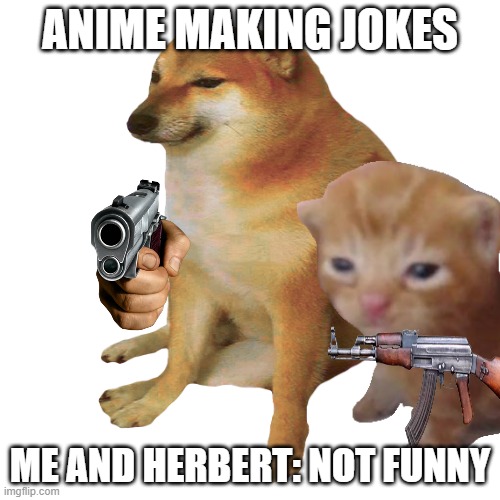 From scorpo lol | ANIME MAKING JOKES; ME AND HERBERT: NOT FUNNY | image tagged in cheems | made w/ Imgflip meme maker