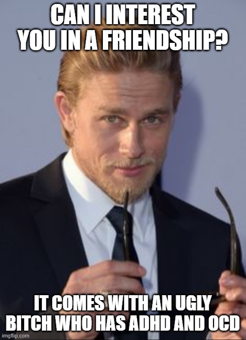 CAN I INTEREST YOU IN A FRIENDSHIP? IT COMES WITH AN UGLY BITCH WHO HAS ADHD AND OCD | image tagged in can i interest you in | made w/ Imgflip meme maker