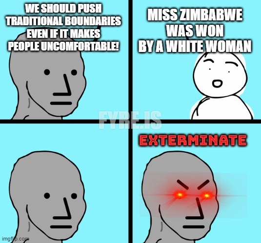 We must push traditional boundaries | WE SHOULD PUSH TRADITIONAL BOUNDARIES EVEN IF IT MAKES PEOPLE UNCOMFORTABLE! MISS ZIMBABWE WAS WON BY A WHITE WOMAN; FYRE.IS; EXTERMINATE | image tagged in angry npc comic,miss universe,miss zimbabwe,critical theory,npc meme | made w/ Imgflip meme maker