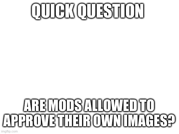 QUICK QUESTION; ARE MODS ALLOWED TO APPROVE THEIR OWN IMAGES? | made w/ Imgflip meme maker