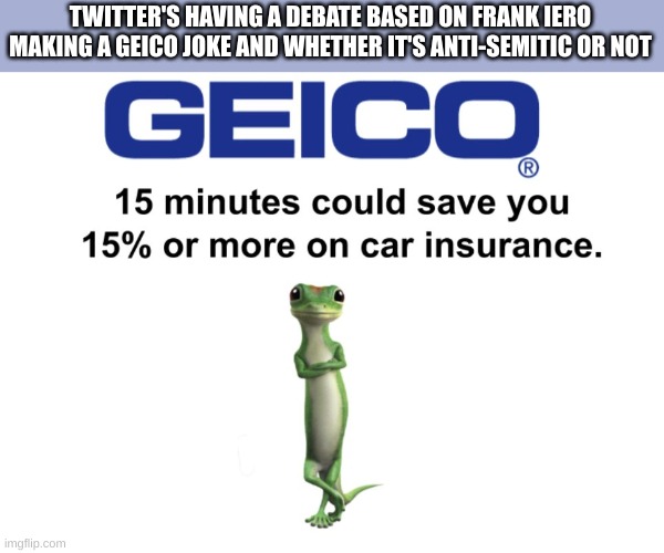 LIKE HOW IS SAYING A SLOGAN BAD? | TWITTER'S HAVING A DEBATE BASED ON FRANK IERO MAKING A GEICO JOKE AND WHETHER IT'S ANTI-SEMITIC OR NOT | made w/ Imgflip meme maker