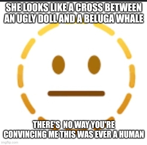 -_- | SHE LOOKS LIKE A CROSS BETWEEN AN UGLY DOLL AND A BELUGA WHALE THERE'S  NO WAY YOU'RE CONVINCING ME THIS WAS EVER A HUMAN | image tagged in -_- | made w/ Imgflip meme maker