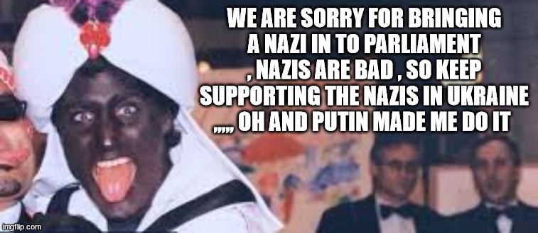 WE ARE SORRY FOR BRINGING A NAZI IN TO PARLIAMENT , NAZIS ARE BAD , SO KEEP SUPPORTING THE NAZIS IN UKRAINE ,,,,, OH AND PUTIN MADE ME DO IT | made w/ Imgflip meme maker