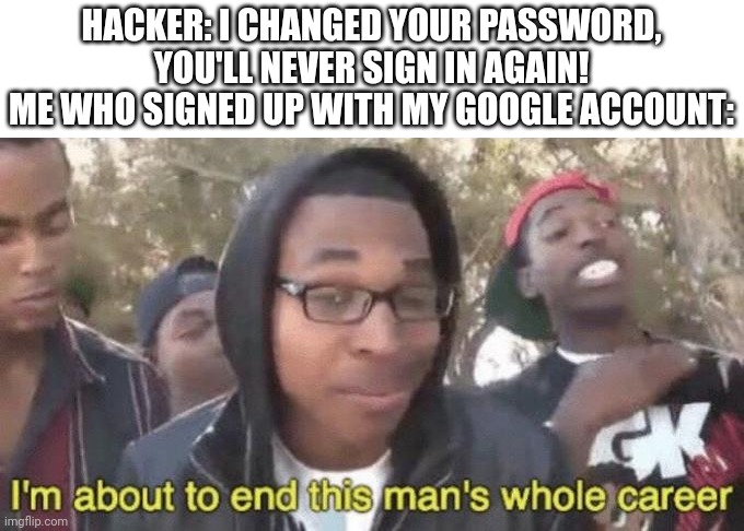 True about my imgflip acc. | HACKER: I CHANGED YOUR PASSWORD, YOU'LL NEVER SIGN IN AGAIN!
ME WHO SIGNED UP WITH MY GOOGLE ACCOUNT: | image tagged in i m about to end this man s whole career,hacker,google | made w/ Imgflip meme maker